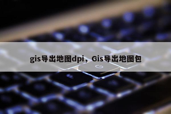 gis導出地圖dpi，Gis導出地圖包