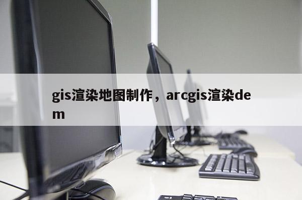 gis渲染地圖制作，arcgis渲染dem