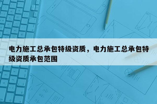 電力施工總承包特級資質，電力施工總承包特級資質承包范圍