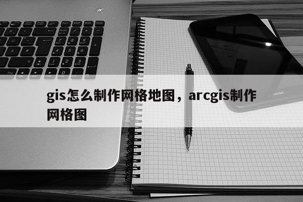 gis怎么制作網(wǎng)格地圖，arcgis制作網(wǎng)格圖