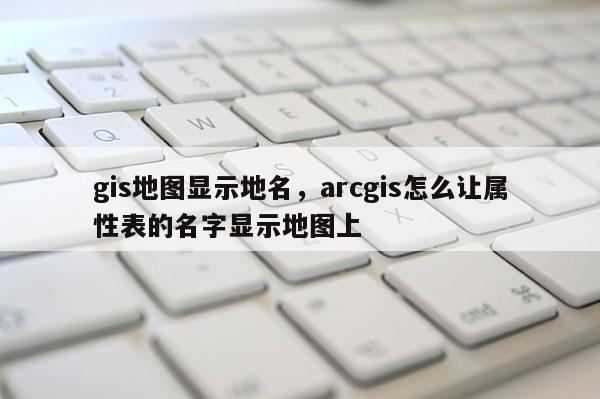 gis地圖顯示地名，arcgis怎么讓屬性表的名字顯示地圖上