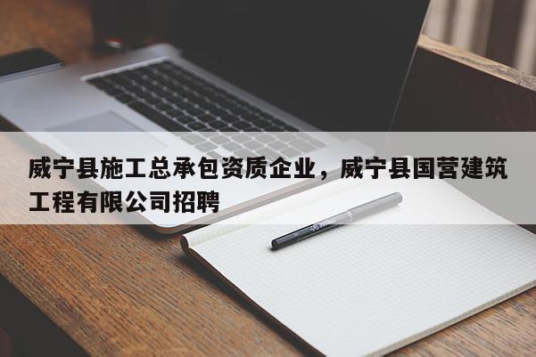 威寧縣施工總承包資質企業，威寧縣國營建筑工程有限公司招聘