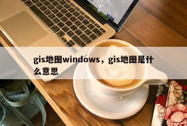 gis地圖windows，gis地圖是什么意思