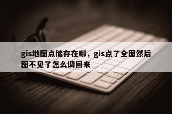 gis地圖點儲存在哪，gis點了全圖然后圖不見了怎么調(diào)回來