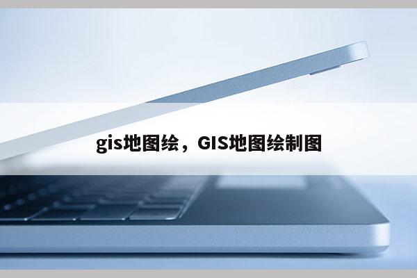 gis地圖繪，GIS地圖繪制圖