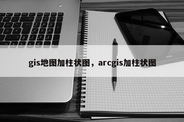 gis地圖加柱狀圖，arcgis加柱狀圖