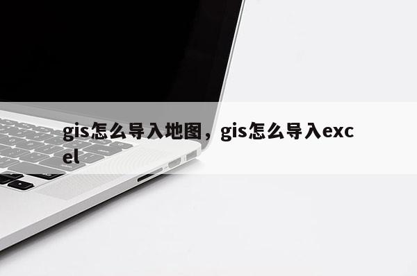 gis怎么導入地圖，gis怎么導入excel