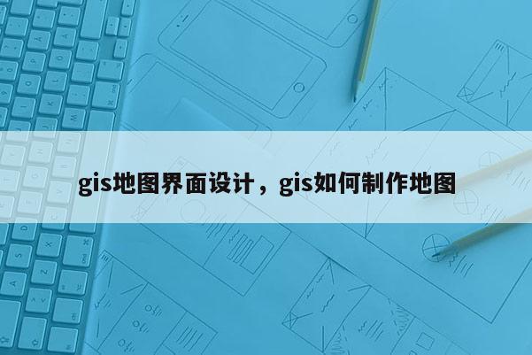 gis地圖界面設(shè)計(jì)，gis如何制作地圖