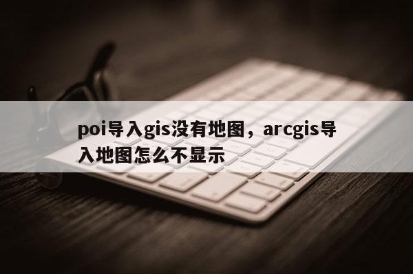 poi導(dǎo)入gis沒(méi)有地圖，arcgis導(dǎo)入地圖怎么不顯示