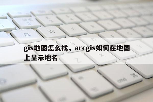 gis地圖怎么找，arcgis如何在地圖上顯示地名