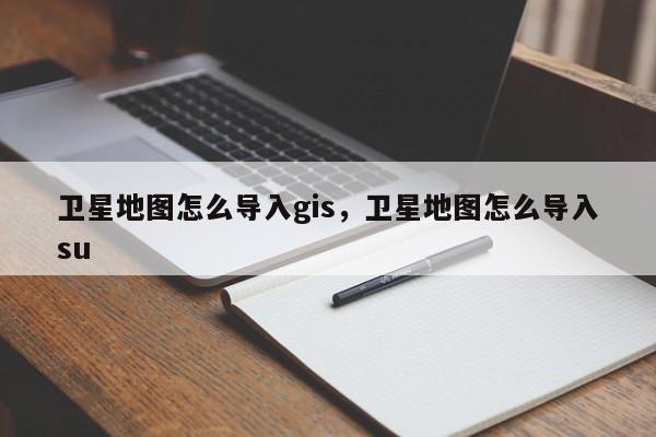 衛(wèi)星地圖怎么導(dǎo)入gis，衛(wèi)星地圖怎么導(dǎo)入su