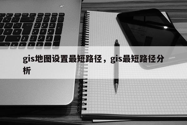 gis地圖設(shè)置最短路徑，gis最短路徑分析