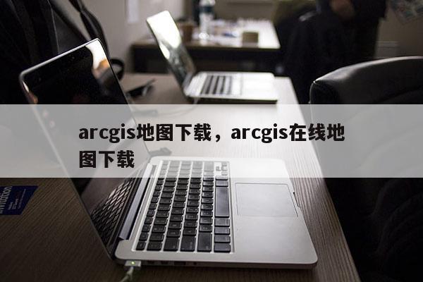 arcgis地圖下載，arcgis在線地圖下載