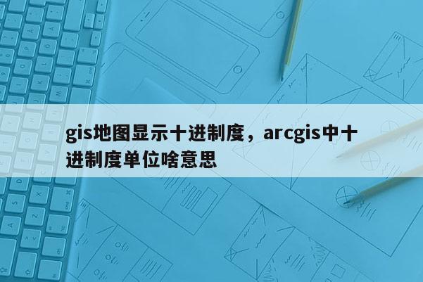 gis地圖顯示十進(jìn)制度，arcgis中十進(jìn)制度單位啥意思