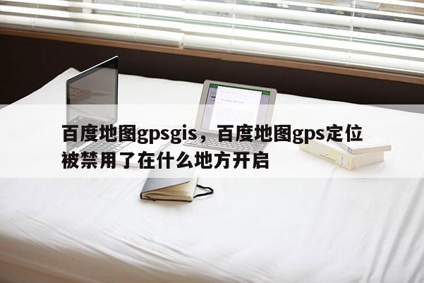 百度地圖gpsgis，百度地圖gps定位被禁用了在什么地方開啟