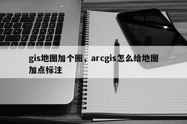 gis地圖加個圈，arcgis怎么給地圖加點標注