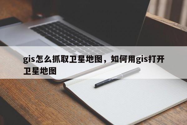 gis怎么抓取衛星地圖，如何用gis打開衛星地圖