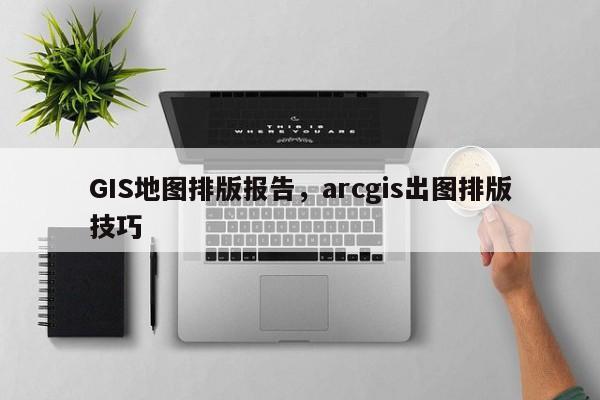 GIS地圖排版報告，arcgis出圖排版技巧