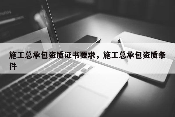 施工總承包資質(zhì)證書要求，施工總承包資質(zhì)條件