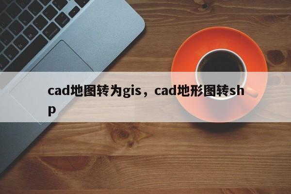 cad地圖轉(zhuǎn)為gis，cad地形圖轉(zhuǎn)shp