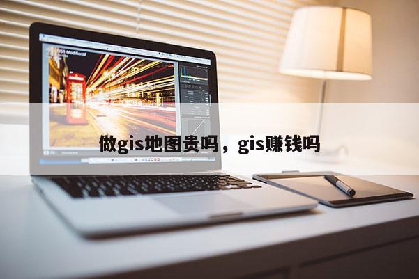 做gis地圖貴嗎，gis賺錢嗎