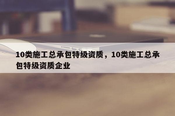 10類施工總承包特級資質，10類施工總承包特級資質企業