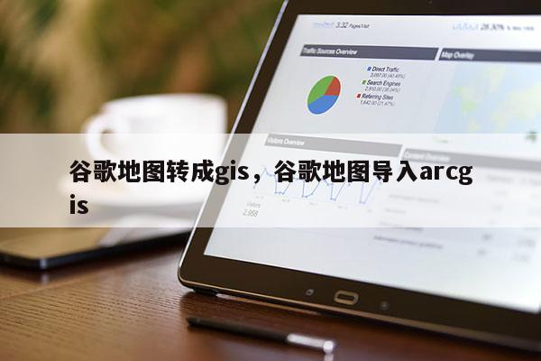 谷歌地圖轉成gis，谷歌地圖導入arcgis