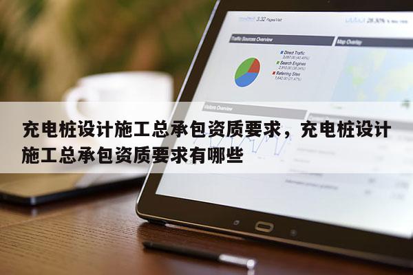 充電樁設計施工總承包資質要求，充電樁設計施工總承包資質要求有哪些