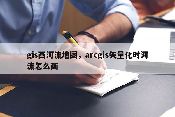 gis畫河流地圖，arcgis矢量化時河流怎么畫