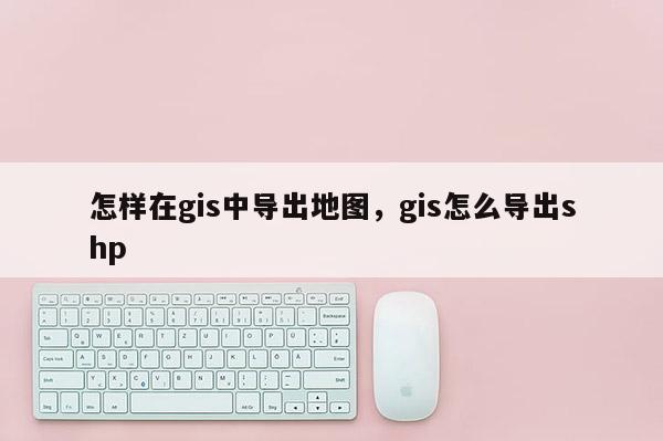 怎樣在gis中導出地圖，gis怎么導出shp