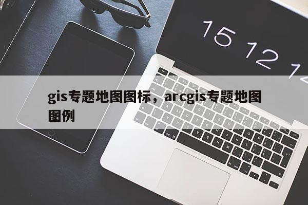 gis專題地圖圖標，arcgis專題地圖圖例