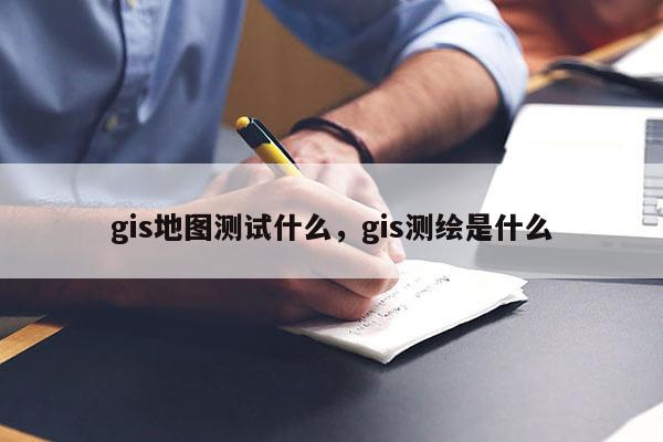 gis地圖測試什么，gis測繪是什么