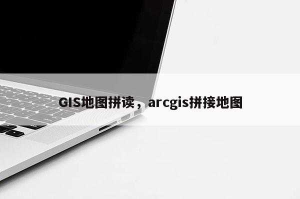 GIS地圖拼讀，arcgis拼接地圖