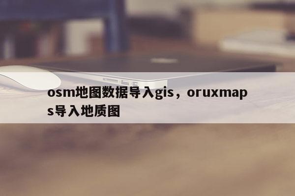 osm地圖數(shù)據(jù)導入gis，oruxmaps導入地質(zhì)圖