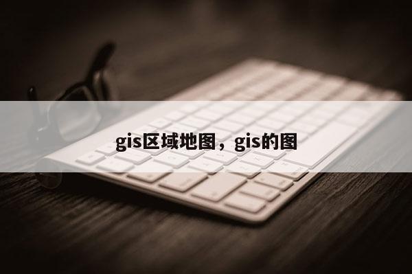 gis區域地圖，gis的圖