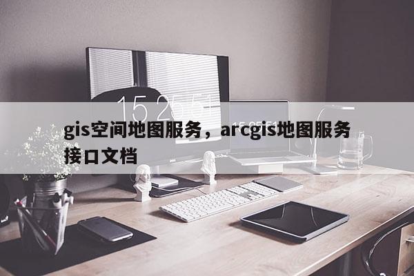 gis空間地圖服務(wù)，arcgis地圖服務(wù)接口文檔