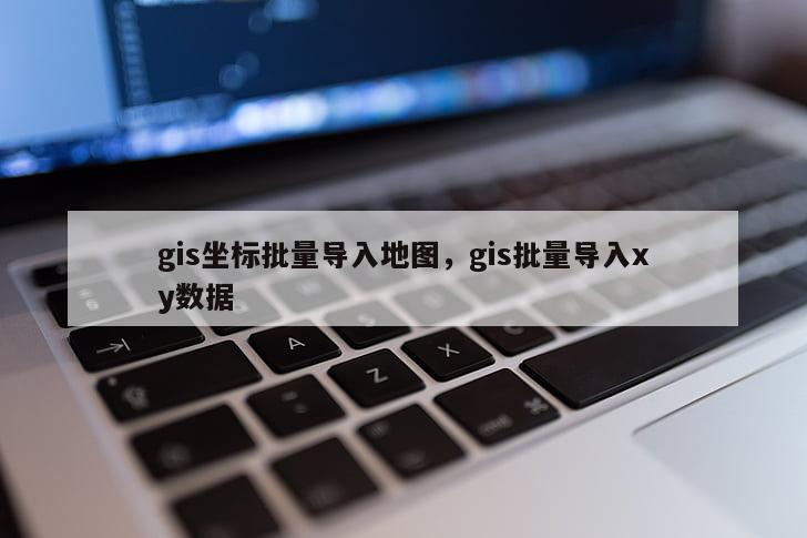 gis坐標批量導入地圖，gis批量導入xy數據