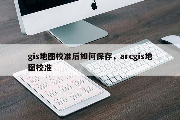 gis地圖校準后如何保存，arcgis地圖校準