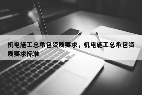 機電施工總承包資質要求，機電施工總承包資質要求標準