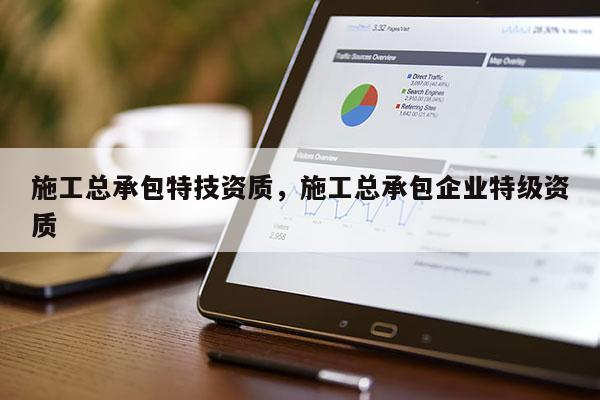 施工總承包特技資質，施工總承包企業特級資質