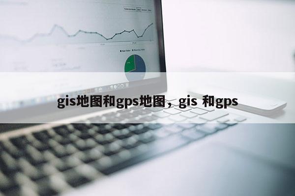 gis地圖和gps地圖，gis 和gps