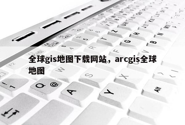 全球gis地圖下載網站，arcgis全球地圖