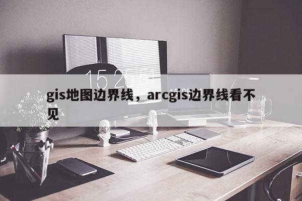 gis地圖邊界線，arcgis邊界線看不見