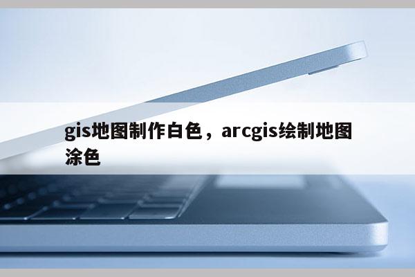 gis地圖制作白色，arcgis繪制地圖涂色