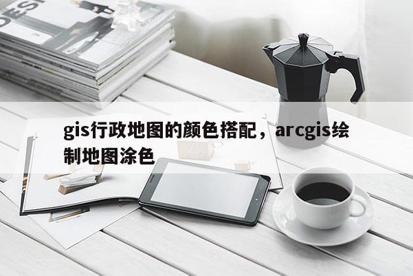 gis行政地圖的顏色搭配，arcgis繪制地圖涂色