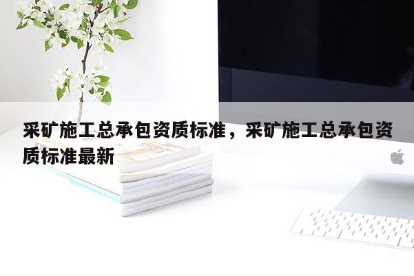 采礦施工總承包資質標準，采礦施工總承包資質標準最新