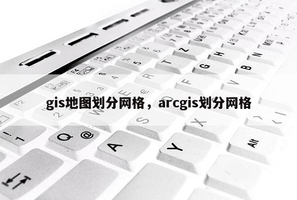 gis地圖劃分網格，arcgis劃分網格