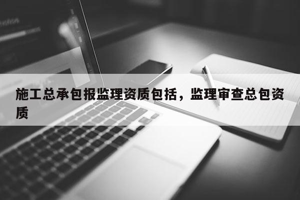 施工總承包報監理資質包括，監理審查總包資質