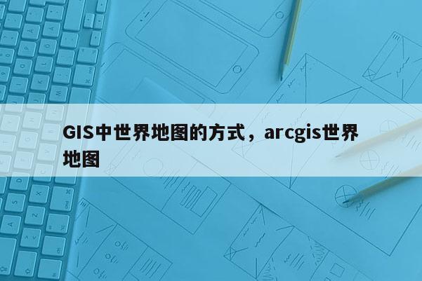 GIS中世界地圖的方式，arcgis世界地圖