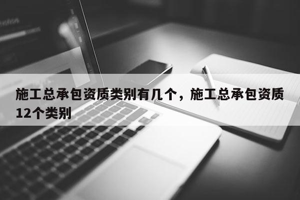 施工總承包資質類別有幾個，施工總承包資質12個類別